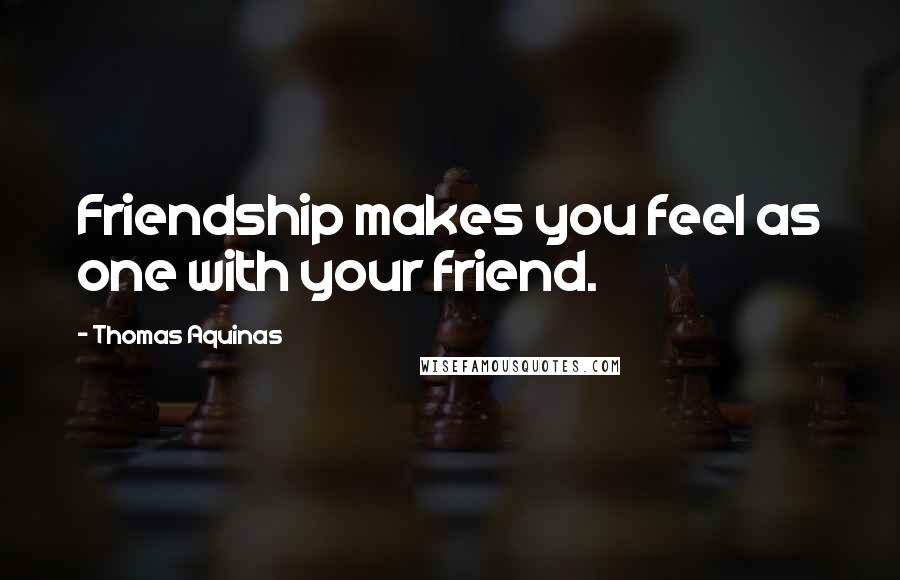 Thomas Aquinas Quotes: Friendship makes you feel as one with your friend.