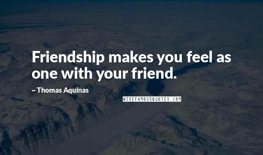 Thomas Aquinas Quotes: Friendship makes you feel as one with your friend.