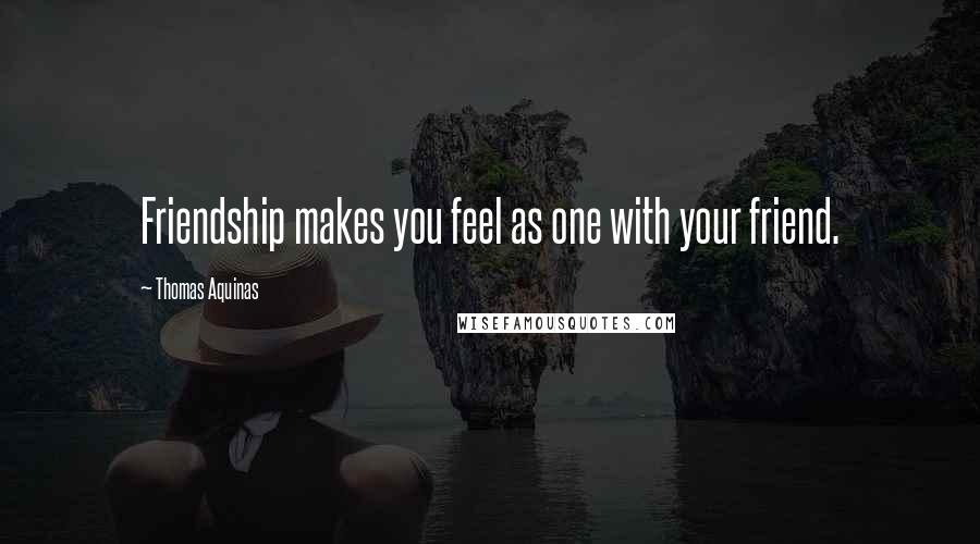 Thomas Aquinas Quotes: Friendship makes you feel as one with your friend.