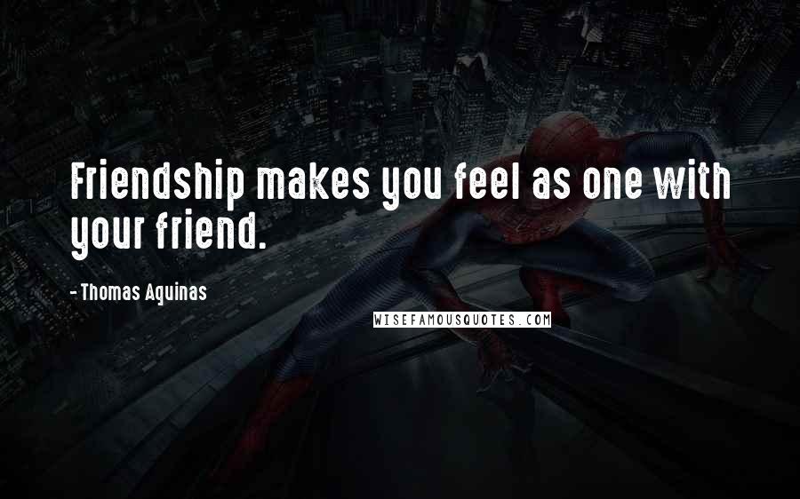 Thomas Aquinas Quotes: Friendship makes you feel as one with your friend.