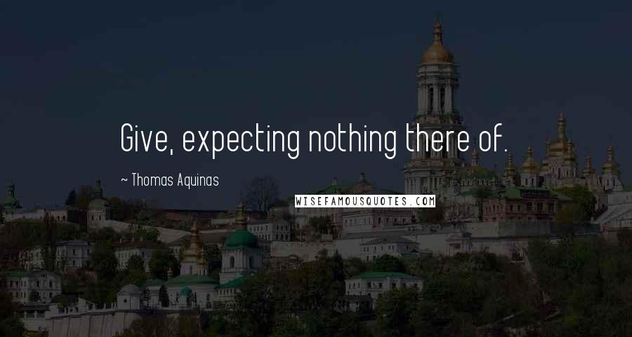 Thomas Aquinas Quotes: Give, expecting nothing there of.