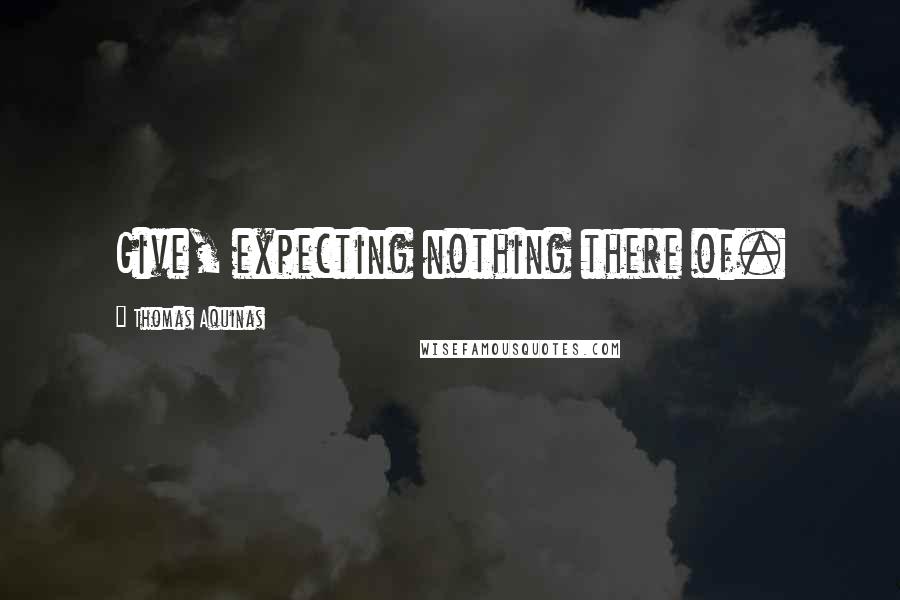 Thomas Aquinas Quotes: Give, expecting nothing there of.