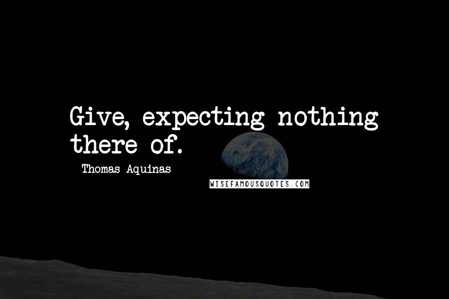 Thomas Aquinas Quotes: Give, expecting nothing there of.