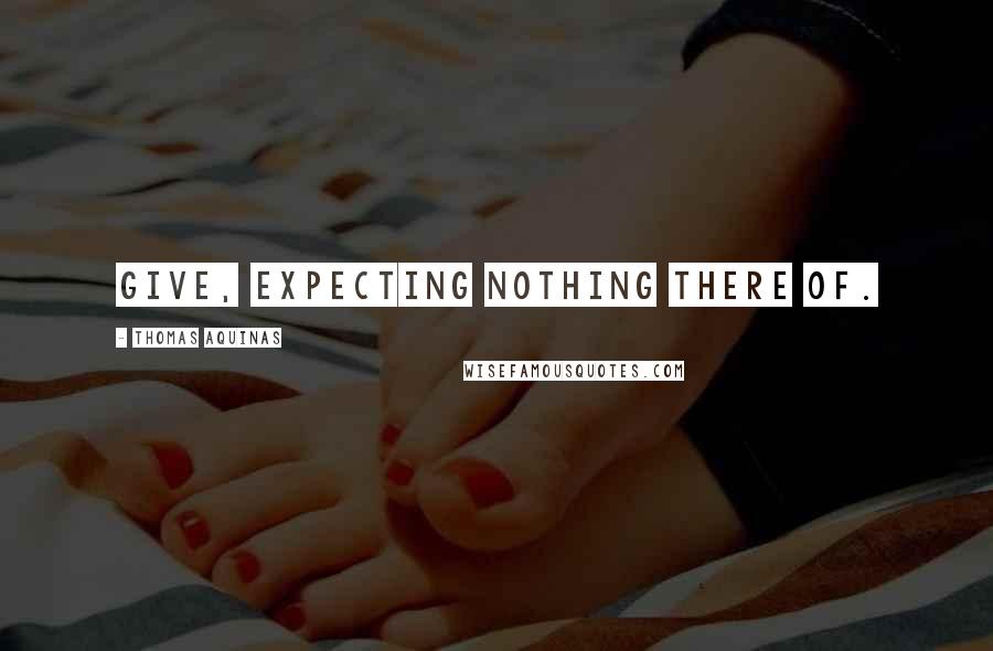 Thomas Aquinas Quotes: Give, expecting nothing there of.