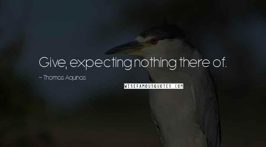 Thomas Aquinas Quotes: Give, expecting nothing there of.