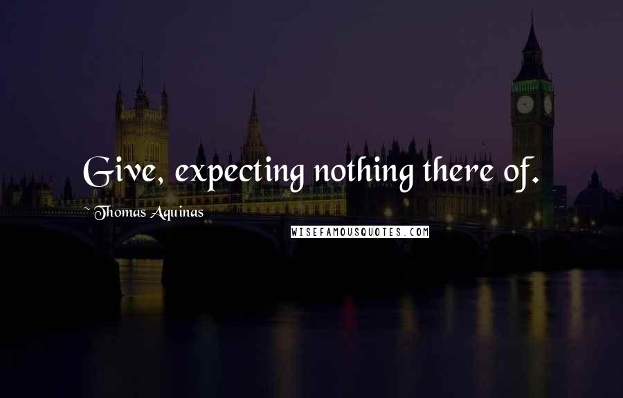 Thomas Aquinas Quotes: Give, expecting nothing there of.