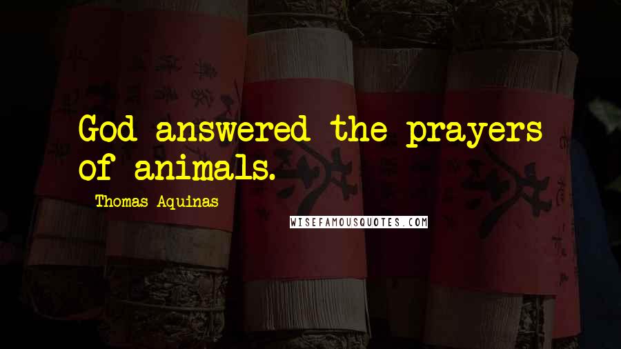 Thomas Aquinas Quotes: God answered the prayers of animals.