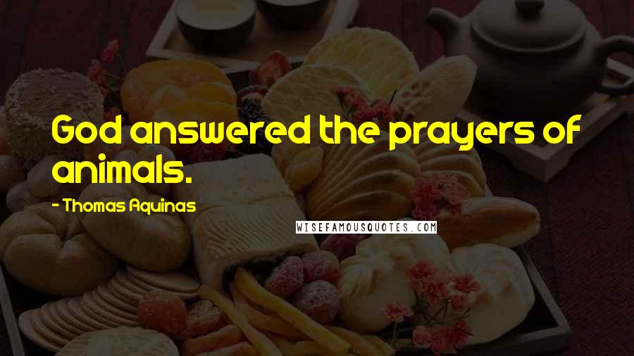 Thomas Aquinas Quotes: God answered the prayers of animals.