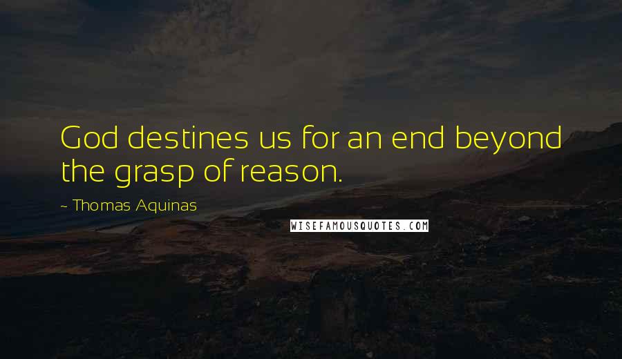 Thomas Aquinas Quotes: God destines us for an end beyond the grasp of reason.
