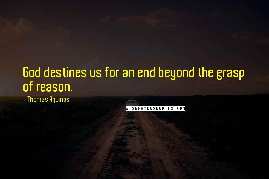 Thomas Aquinas Quotes: God destines us for an end beyond the grasp of reason.