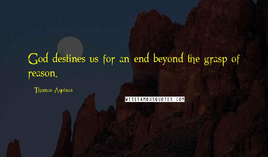 Thomas Aquinas Quotes: God destines us for an end beyond the grasp of reason.