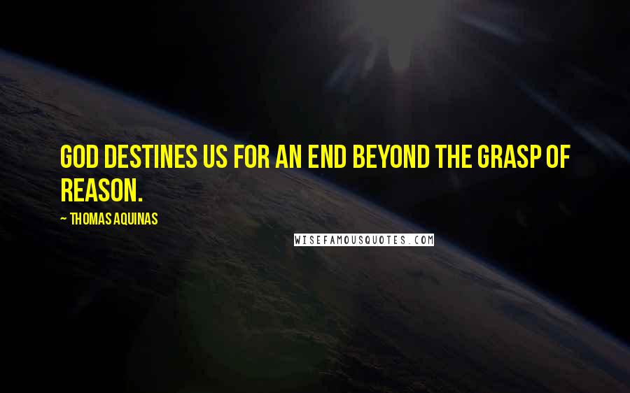 Thomas Aquinas Quotes: God destines us for an end beyond the grasp of reason.