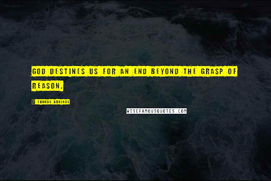 Thomas Aquinas Quotes: God destines us for an end beyond the grasp of reason.