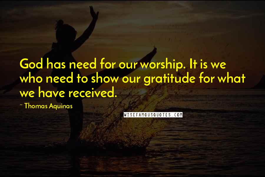 Thomas Aquinas Quotes: God has need for our worship. It is we who need to show our gratitude for what we have received.