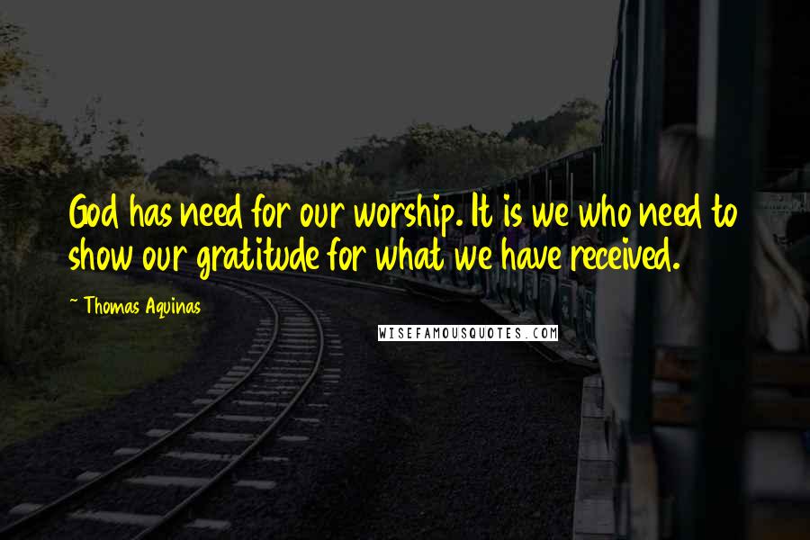 Thomas Aquinas Quotes: God has need for our worship. It is we who need to show our gratitude for what we have received.