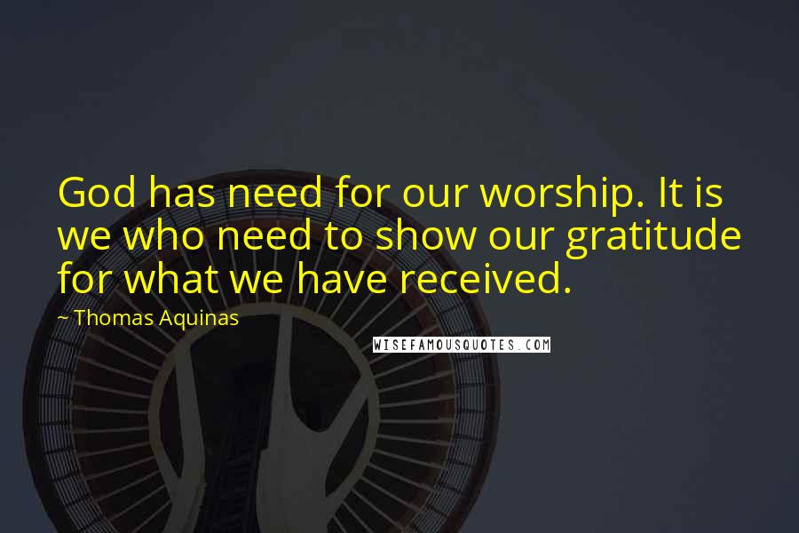 Thomas Aquinas Quotes: God has need for our worship. It is we who need to show our gratitude for what we have received.