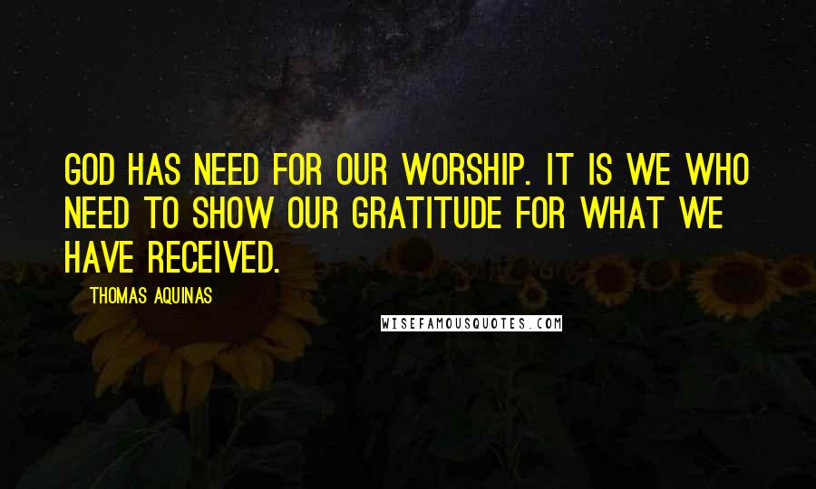 Thomas Aquinas Quotes: God has need for our worship. It is we who need to show our gratitude for what we have received.