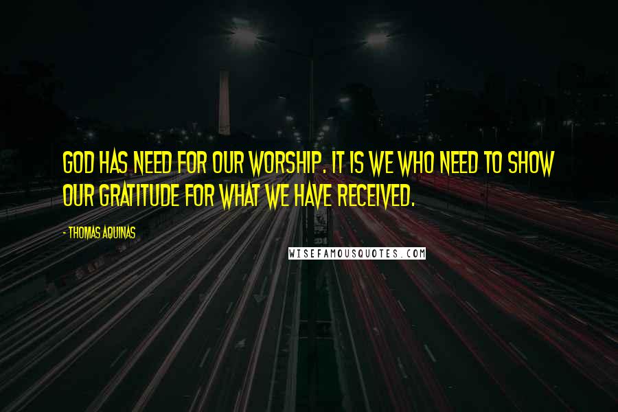Thomas Aquinas Quotes: God has need for our worship. It is we who need to show our gratitude for what we have received.