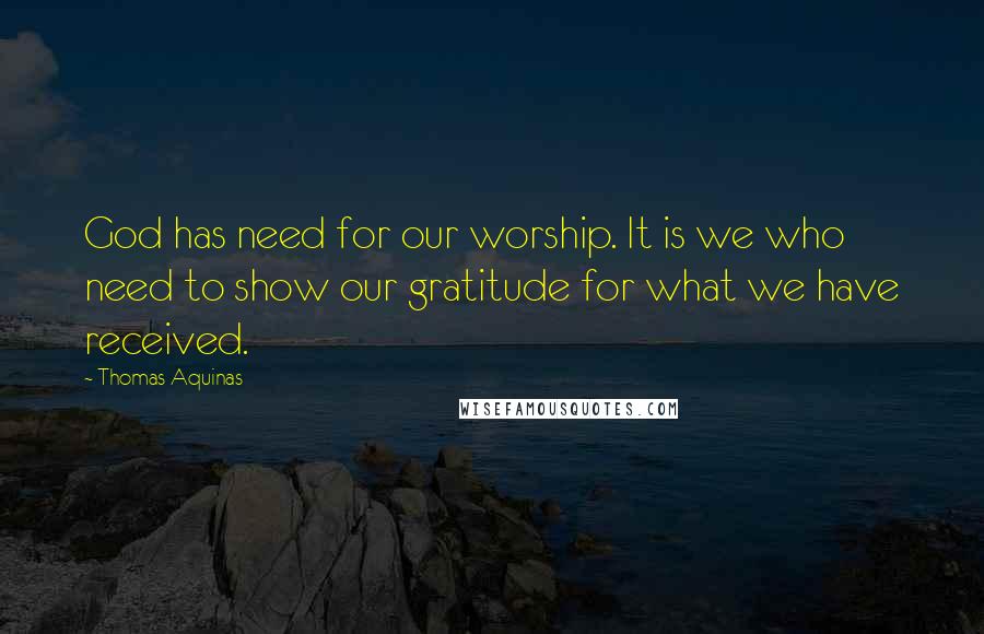 Thomas Aquinas Quotes: God has need for our worship. It is we who need to show our gratitude for what we have received.