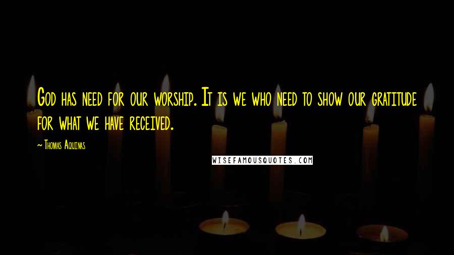 Thomas Aquinas Quotes: God has need for our worship. It is we who need to show our gratitude for what we have received.