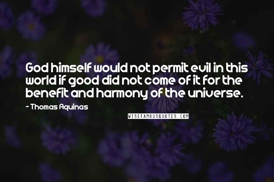 Thomas Aquinas Quotes: God himself would not permit evil in this world if good did not come of it for the benefit and harmony of the universe.