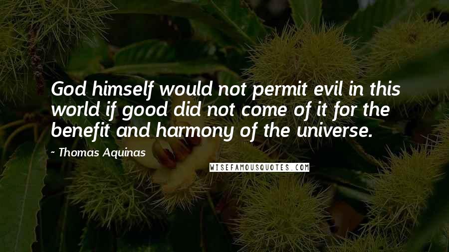 Thomas Aquinas Quotes: God himself would not permit evil in this world if good did not come of it for the benefit and harmony of the universe.