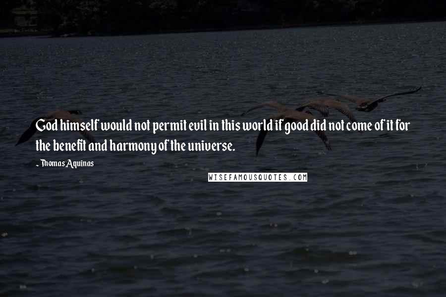 Thomas Aquinas Quotes: God himself would not permit evil in this world if good did not come of it for the benefit and harmony of the universe.