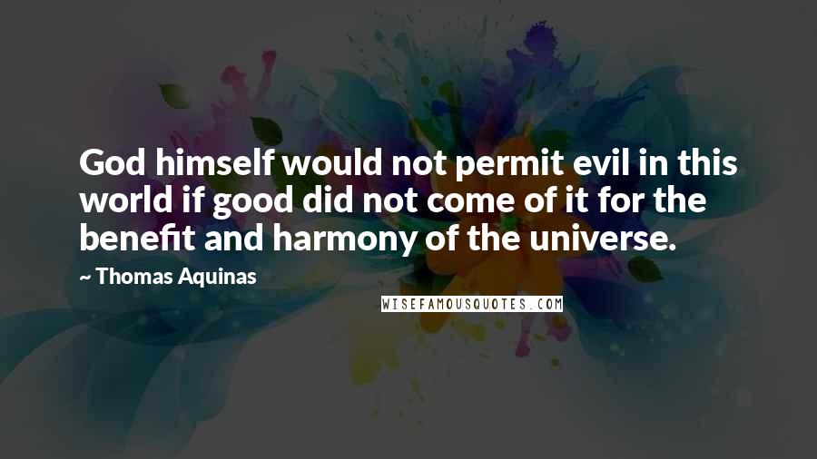 Thomas Aquinas Quotes: God himself would not permit evil in this world if good did not come of it for the benefit and harmony of the universe.