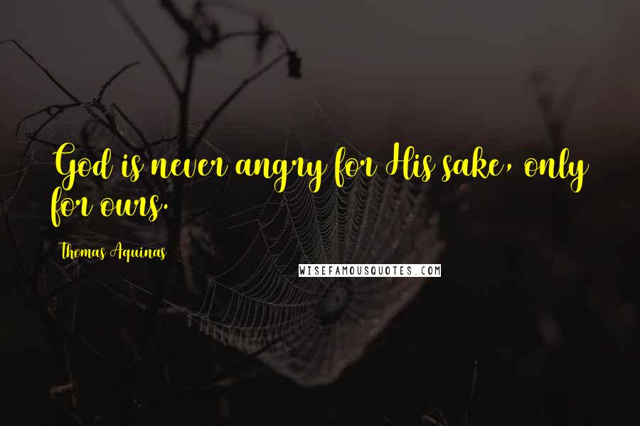 Thomas Aquinas Quotes: God is never angry for His sake, only for ours.