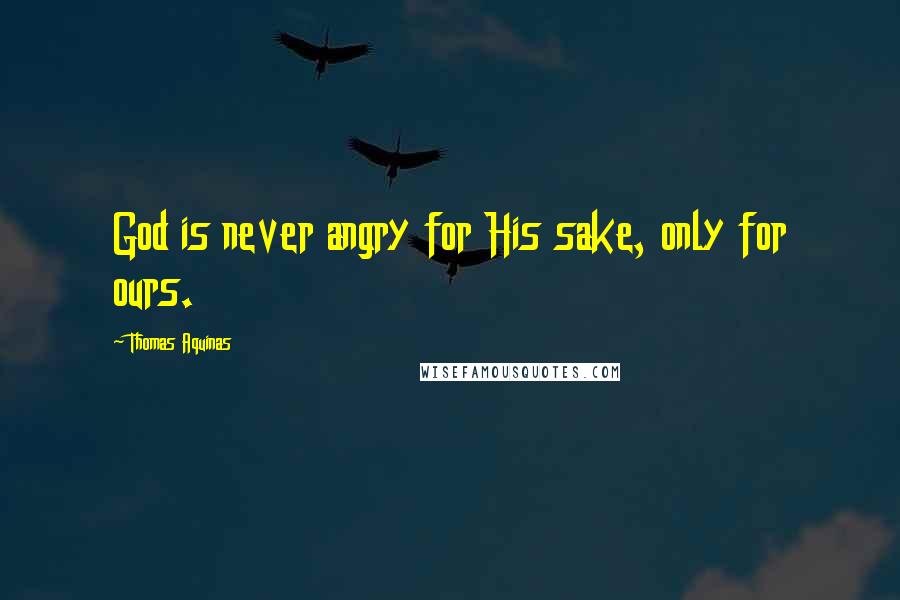 Thomas Aquinas Quotes: God is never angry for His sake, only for ours.