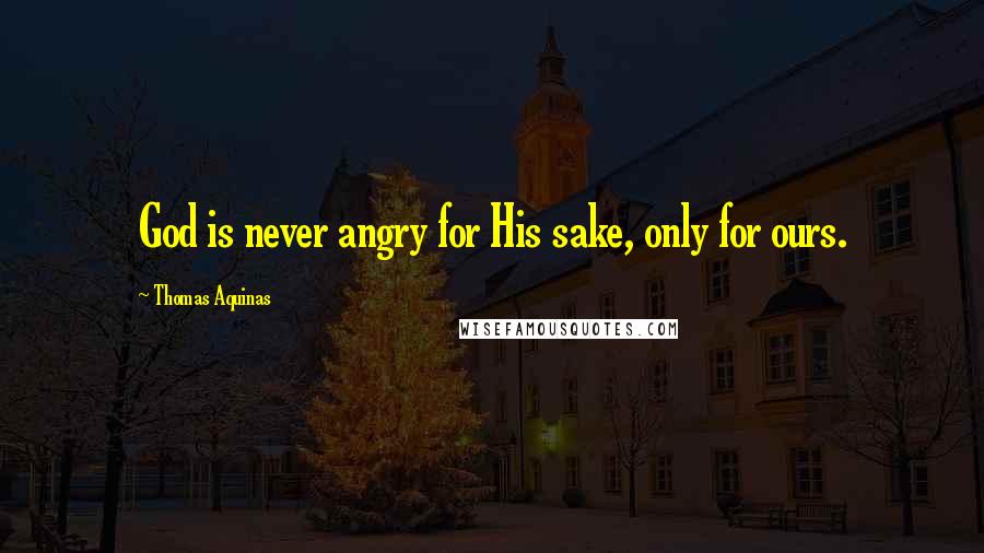 Thomas Aquinas Quotes: God is never angry for His sake, only for ours.