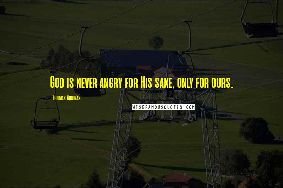 Thomas Aquinas Quotes: God is never angry for His sake, only for ours.