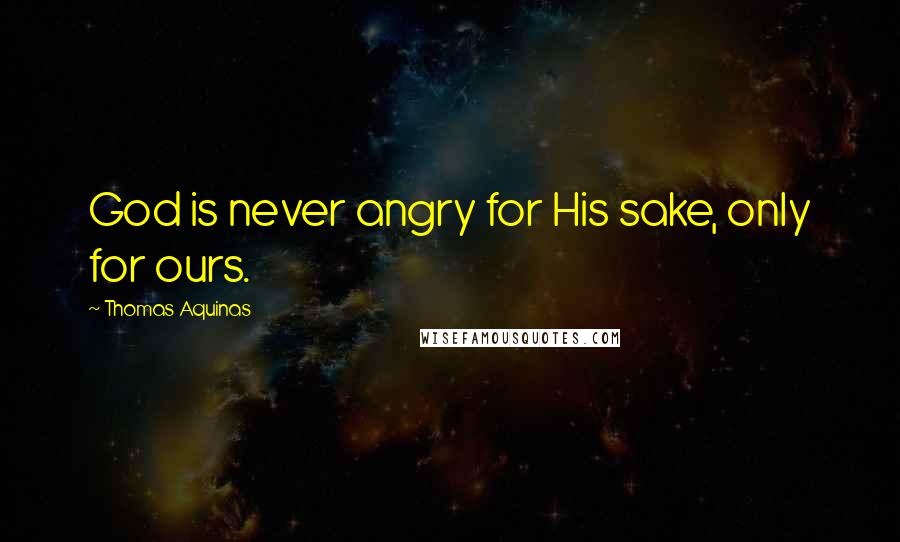 Thomas Aquinas Quotes: God is never angry for His sake, only for ours.