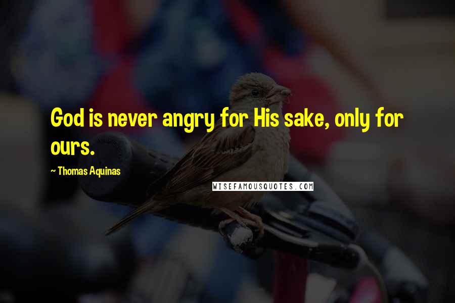 Thomas Aquinas Quotes: God is never angry for His sake, only for ours.