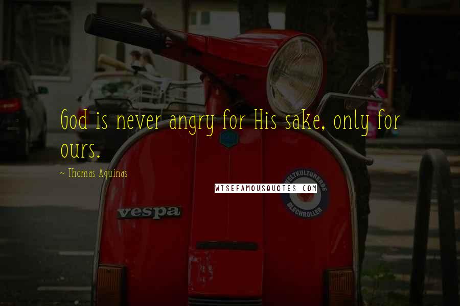 Thomas Aquinas Quotes: God is never angry for His sake, only for ours.