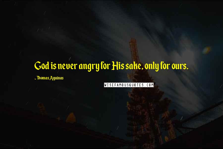 Thomas Aquinas Quotes: God is never angry for His sake, only for ours.