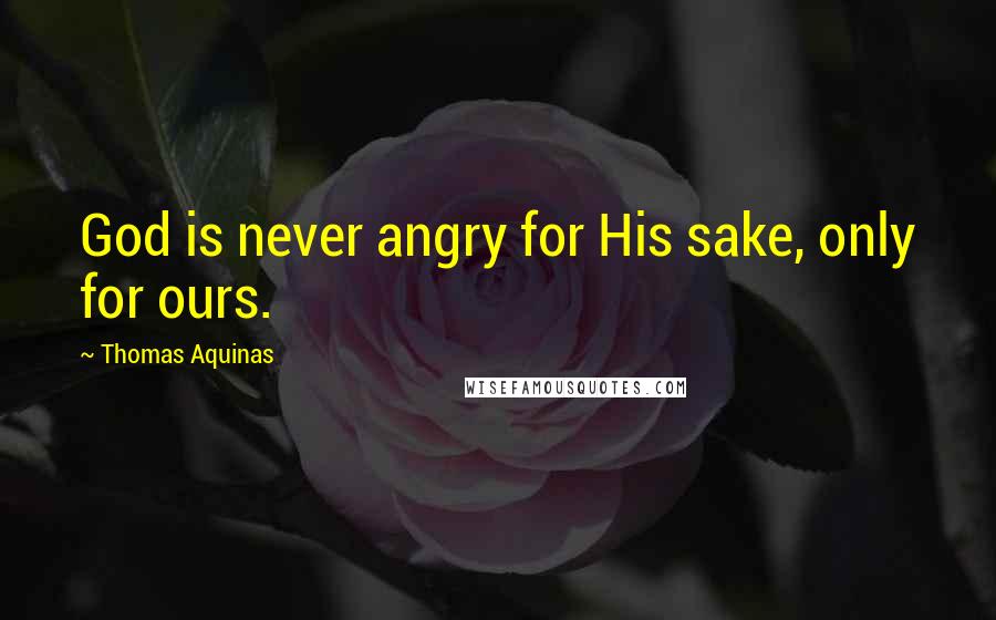 Thomas Aquinas Quotes: God is never angry for His sake, only for ours.