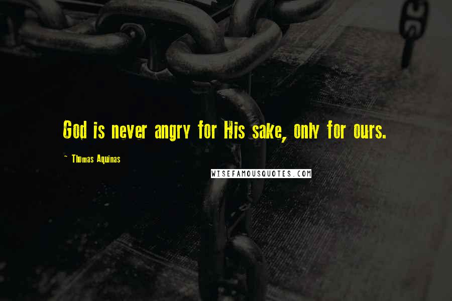 Thomas Aquinas Quotes: God is never angry for His sake, only for ours.