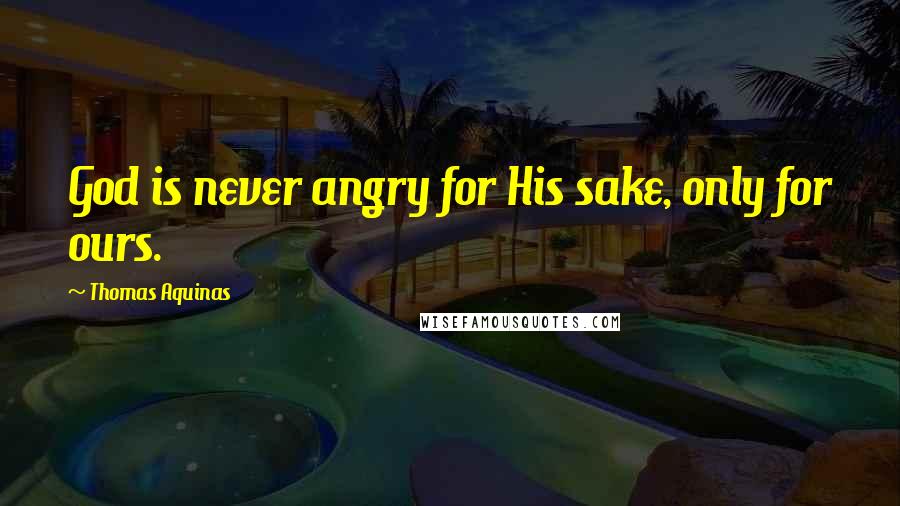 Thomas Aquinas Quotes: God is never angry for His sake, only for ours.