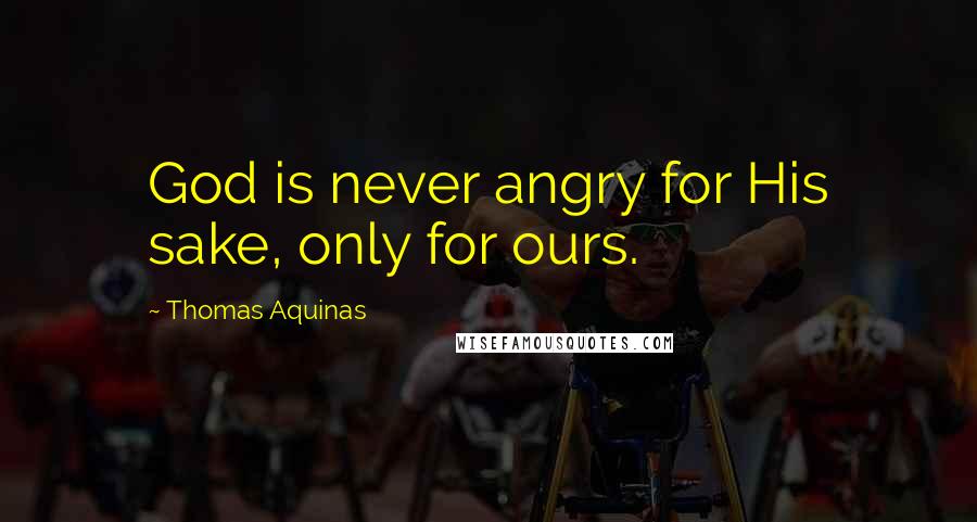 Thomas Aquinas Quotes: God is never angry for His sake, only for ours.