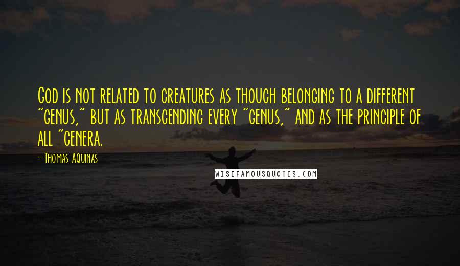 Thomas Aquinas Quotes: God is not related to creatures as though belonging to a different "genus," but as transcending every "genus," and as the principle of all "genera.