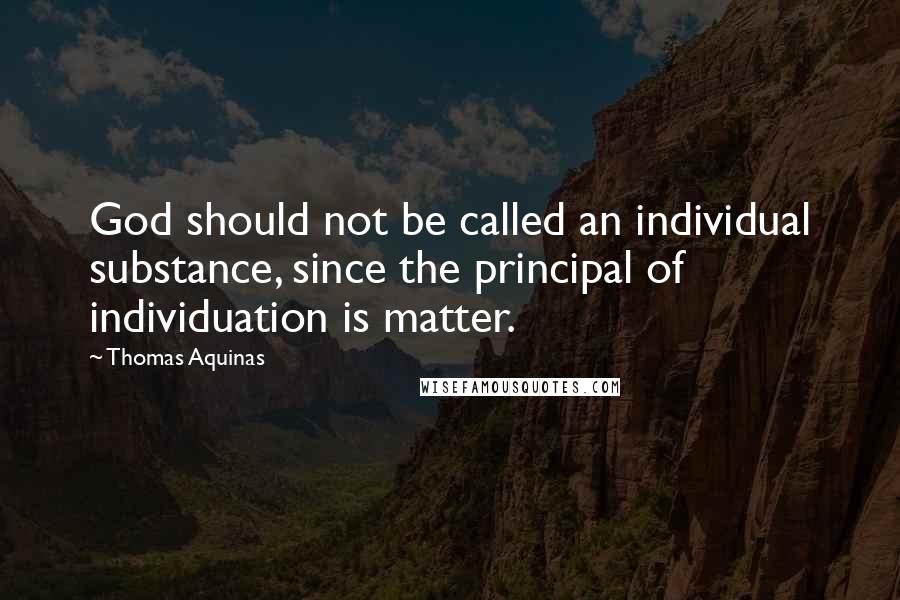 Thomas Aquinas Quotes: God should not be called an individual substance, since the principal of individuation is matter.