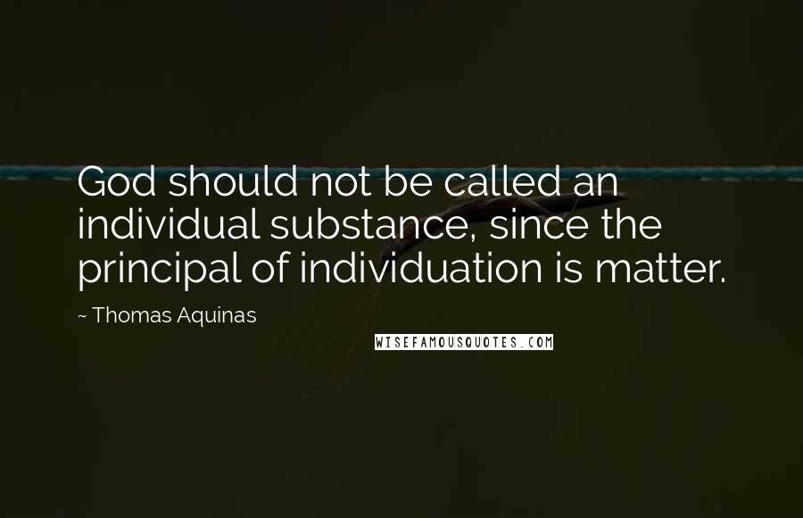 Thomas Aquinas Quotes: God should not be called an individual substance, since the principal of individuation is matter.