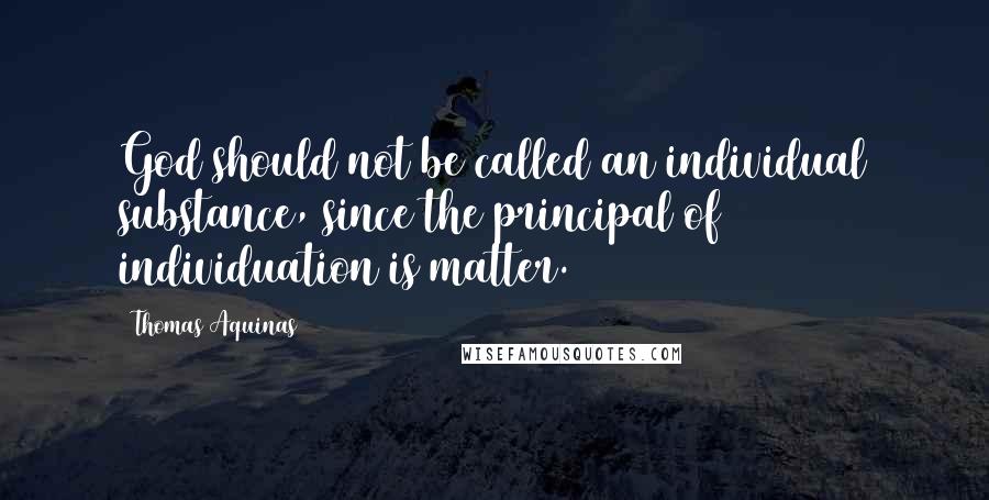 Thomas Aquinas Quotes: God should not be called an individual substance, since the principal of individuation is matter.