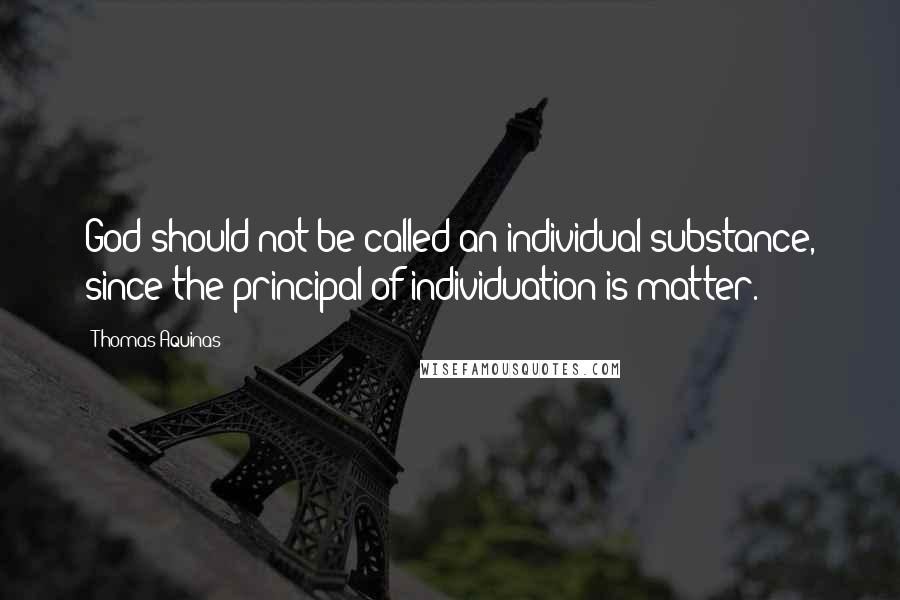 Thomas Aquinas Quotes: God should not be called an individual substance, since the principal of individuation is matter.