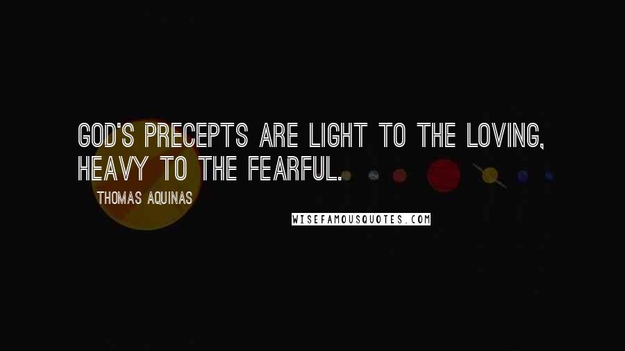 Thomas Aquinas Quotes: God's precepts are light to the loving, heavy to the fearful.