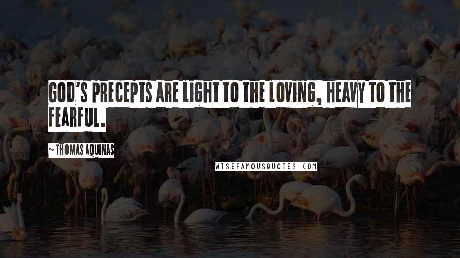 Thomas Aquinas Quotes: God's precepts are light to the loving, heavy to the fearful.