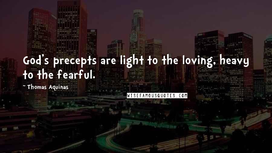 Thomas Aquinas Quotes: God's precepts are light to the loving, heavy to the fearful.