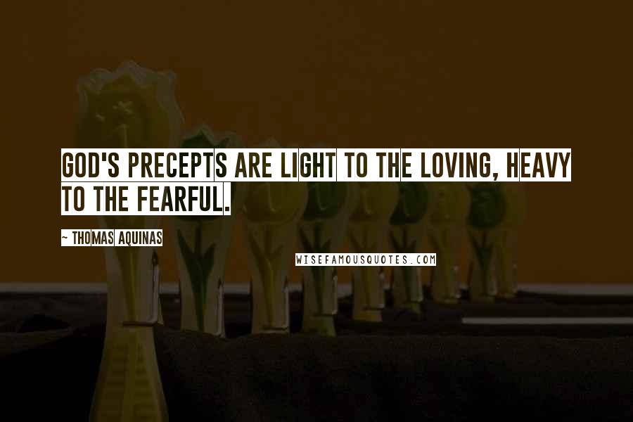 Thomas Aquinas Quotes: God's precepts are light to the loving, heavy to the fearful.