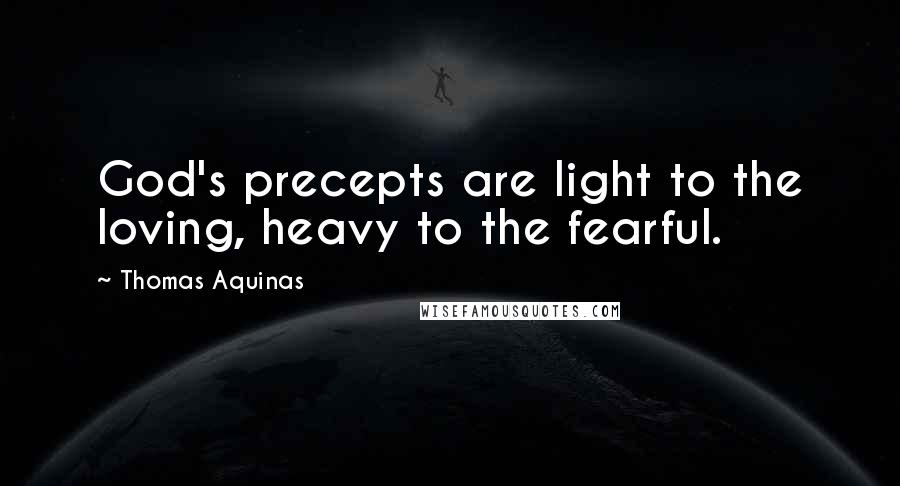 Thomas Aquinas Quotes: God's precepts are light to the loving, heavy to the fearful.